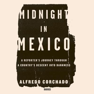 Midnight in Mexico: A Reporter’s Journey Through a Country’s Descent Into Darkness