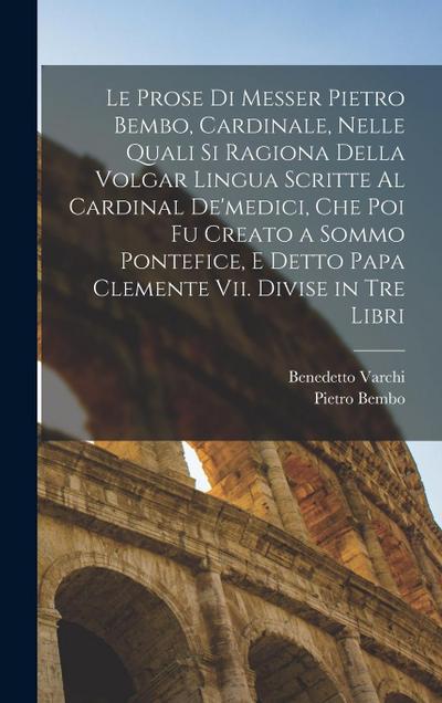 Le Prose Di Messer Pietro Bembo, Cardinale, Nelle Quali Si Ragiona Della Volgar Lingua Scritte Al Cardinal De’medici, Che Poi Fu Creato a Sommo Pontef