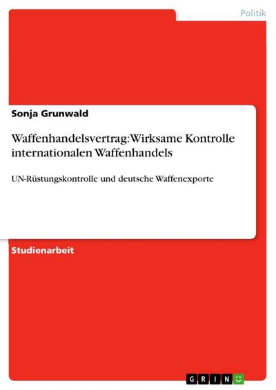 Waffenhandelsvertrag: Wirksame Kontrolle internationalen Waffenhandels - Sonja Grunwald