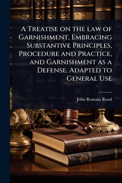 A Treatise on the law of Garnishment, Embracing Substantive Principles, Procedure and Practice, and Garnishment as a Defense. Adapted to General Use
