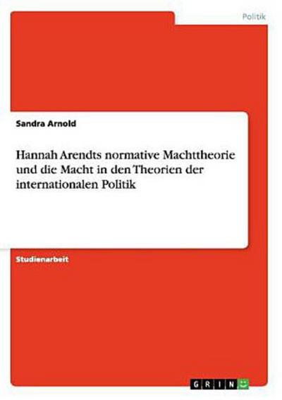 Hannah Arendts normative Machttheorie und die Macht in den Theorien der internationalen Politik