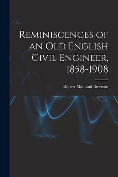Reminiscences of an Old English Civil Engineer, 1858-1908