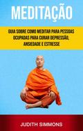 Meditação: Guia Sobre Como Meditar Para Pessoas Ocupadas Para Curar Depressão, Ansiedade E Estresse