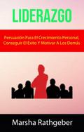 Liderazgo: Persuasión Para El Crecimiento Personal, Conseguir El Éxito Y Motivar A Los Demás.