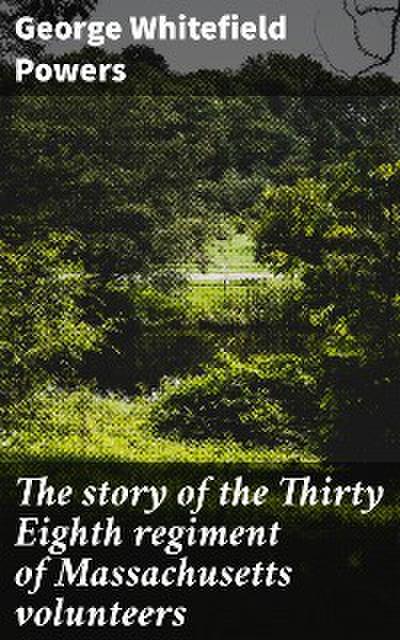 The story of the Thirty Eighth regiment of Massachusetts volunteers