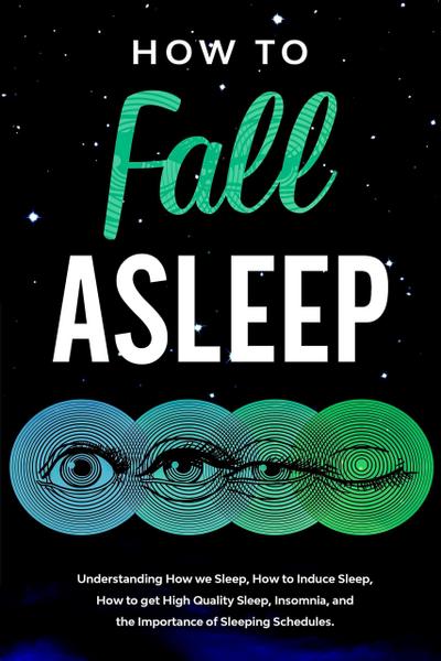 How to Fall Asleep  Understanding How We Sleep, How to Induce Sleep, How to Get High-Quality Sleep, Insomnia, and the Importance of Sleeping Schedules
