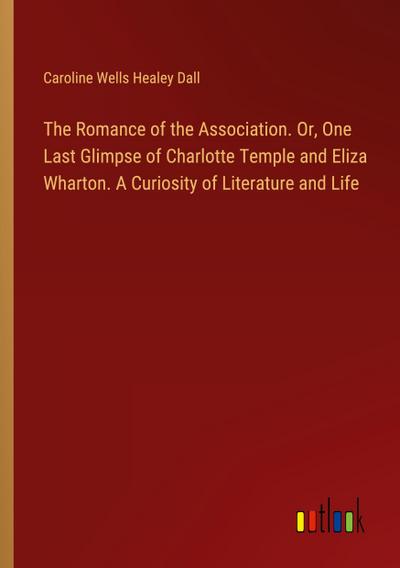 The Romance of the Association. Or, One Last Glimpse of Charlotte Temple and Eliza Wharton. A Curiosity of Literature and Life