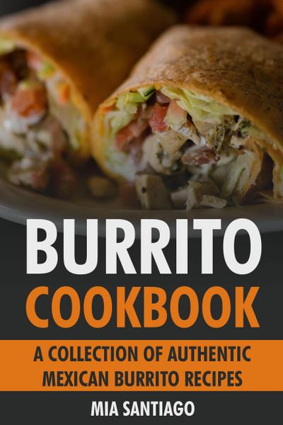 Burrito Cookbook: A Collection of Authentic Mexican Burrito Recipes