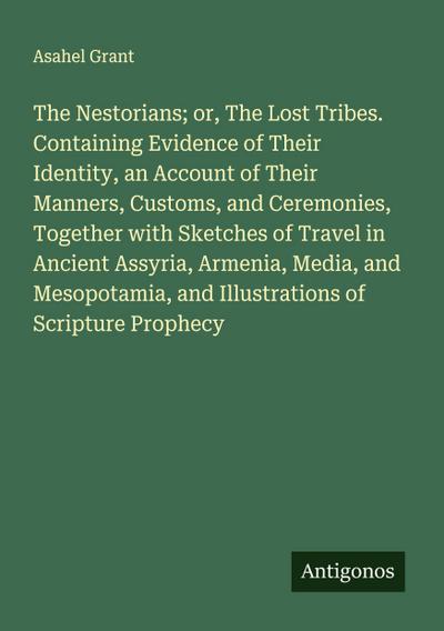 The Nestorians; or, The Lost Tribes. Containing Evidence of Their Identity, an Account of Their Manners, Customs, and Ceremonies, Together with Sketches of Travel in Ancient Assyria, Armenia, Media, and Mesopotamia, and Illustrations of Scripture Prophecy