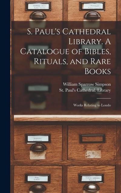S. Paul’s Cathedral Library. A Catalogue of Bibles, Rituals, and Rare Books; Works Relating to Londo