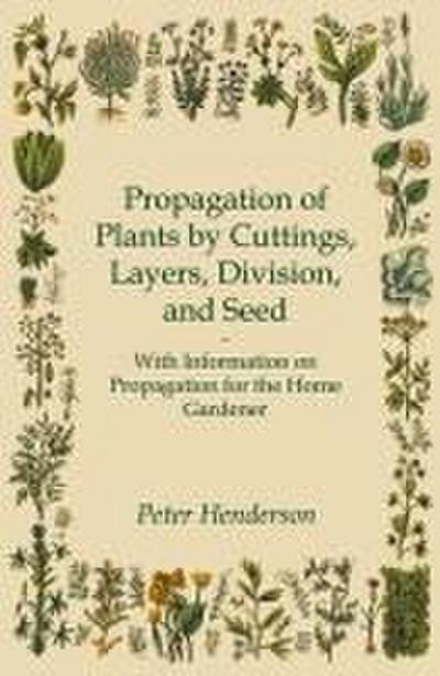 Propagation of Plants by Cuttings, Layers, Division, and Seed - With Information on Propagation for the Home Gardener