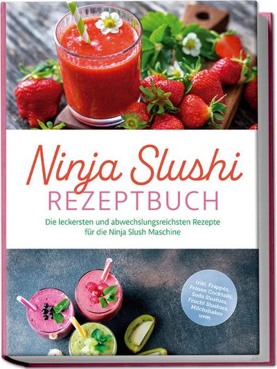 Ninja Slushi Rezeptbuch: Die leckersten und abwechslungsreichsten Rezepte für die Ninja Slush Maschine - inkl. Frappés, Frozen Cocktails, Soda Slushies, Frucht Slushies, Milchshakes uvm.