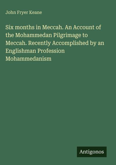 Six months in Meccah. An Account of the Mohammedan Pilgrimage to Meccah. Recently Accomplished by an Englishman Profession Mohammedanism