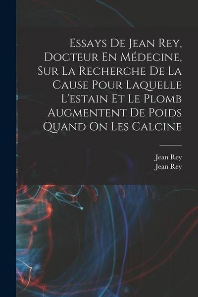 Essays De Jean Rey, Docteur En Médecine, Sur La Recherche De La Cause Pour Laquelle L’estain Et Le Plomb Augmentent De Poids Quand On Les Calcine