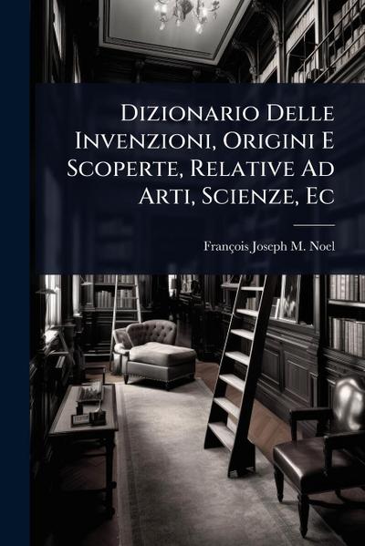 Dizionario Delle Invenzioni, Origini E Scoperte, Relative Ad Arti, Scienze, Ec