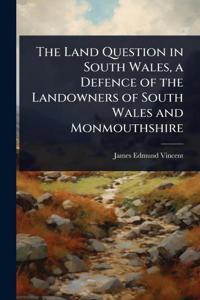 The Land Question in South Wales, a Defence of the Landowners of South Wales and Monmouthshire