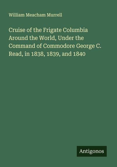 Cruise of the Frigate Columbia Around the World, Under the Command of Commodore George C. Read, in 1838, 1839, and 1840