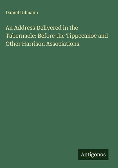An Address Delivered in the Tabernacle: Before the Tippecanoe and Other Harrison Associations