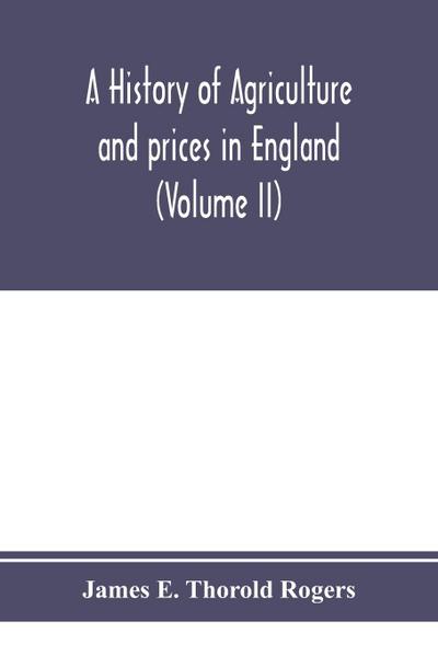 A history of agriculture and prices in England, from the year after the Oxford parliament (1259) to the commencement of the continental war (1793) (Volume II) 1259-1400
