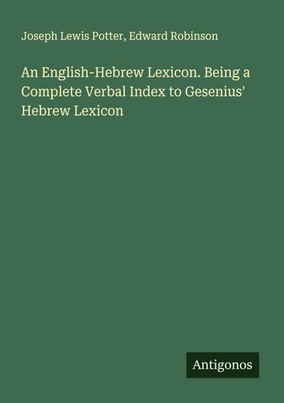An English-Hebrew Lexicon. Being a Complete Verbal Index to Gesenius’ Hebrew Lexicon