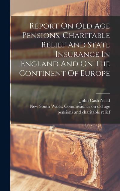 Report On Old Age Pensions, Charitable Relief And State Insurance In England And On The Continent Of Europe