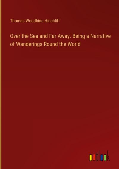 Over the Sea and Far Away. Being a Narrative of Wanderings Round the World