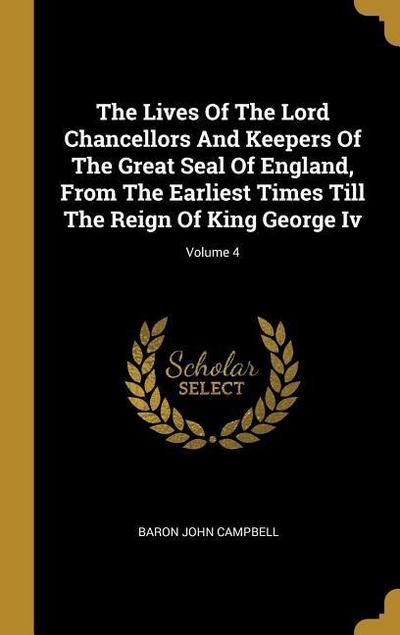 The Lives Of The Lord Chancellors And Keepers Of The Great Seal Of England, From The Earliest Times Till The Reign Of King George Iv; Volume 4
