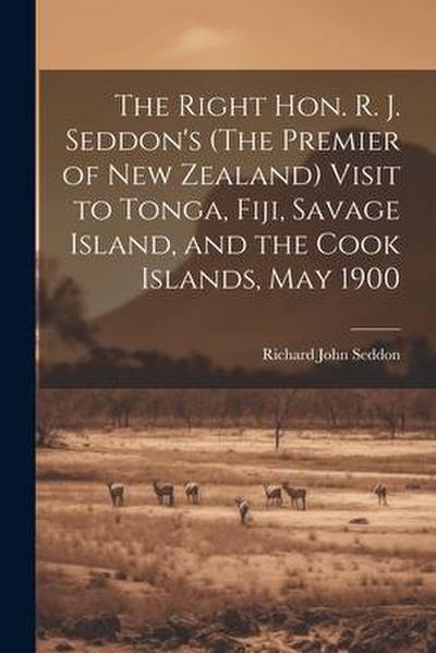 The Right Hon. R. J. Seddon’s (The Premier of New Zealand) Visit to Tonga, Fiji, Savage Island, and the Cook Islands, May 1900