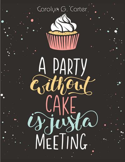 A Party Without Cake is Just A Meeting