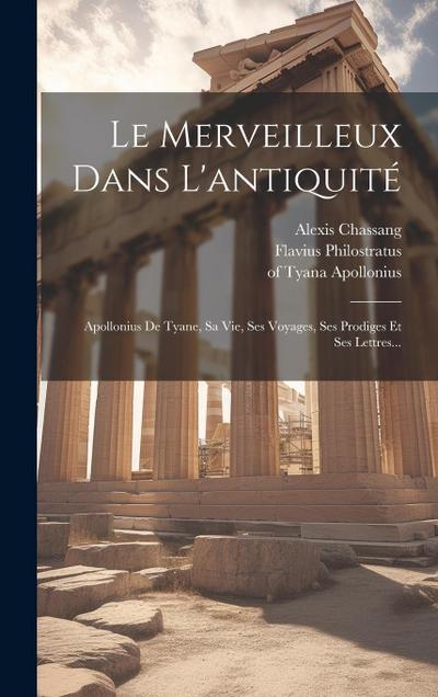 Le Merveilleux Dans L’antiquité: Apollonius De Tyane, Sa Vie, Ses Voyages, Ses Prodiges Et Ses Lettres...