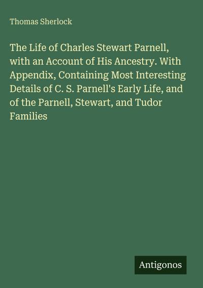 The Life of Charles Stewart Parnell, with an Account of His Ancestry. With Appendix, Containing Most Interesting Details of C. S. Parnell’s Early Life, and of the Parnell, Stewart, and Tudor Families