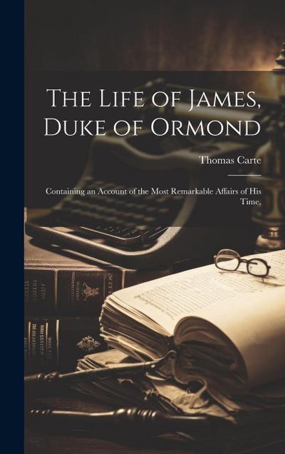 The Life of James, Duke of Ormond; Containing an Account of the Most Remarkable Affairs of his Time