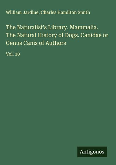 The Naturalist’s Library. Mammalia. The Natural History of Dogs. Canidae or Genus Canis of Authors