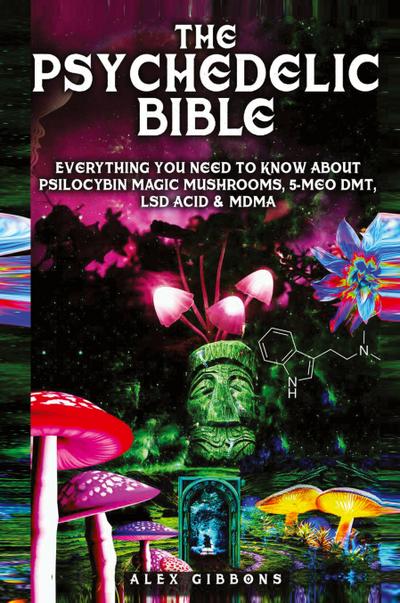 The Psychedelic Bible - Everything You Need To Know About Psilocybin Magic Mushrooms, 5-Meo DMT, LSD/Acid & MDMA