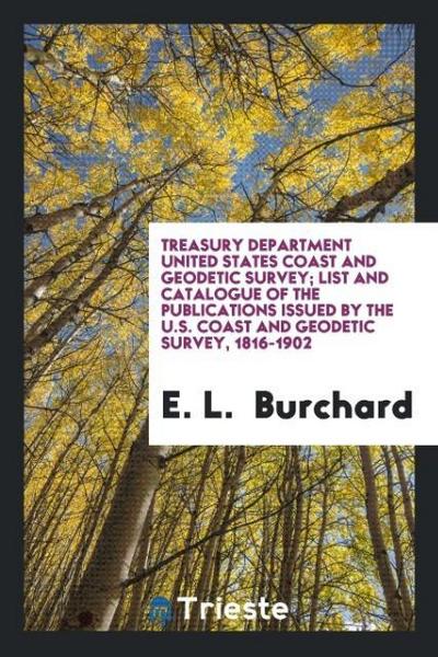Treasury Department United States Coast and Geodetic Survey; List and Catalogue of the Publications Issued by the U.S. Coast and Geodetic Survey, 1816-1902