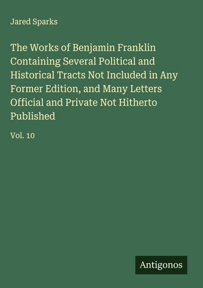 The Works of Benjamin Franklin Containing Several Political and Historical Tracts Not Included in Any Former Edition, and Many Letters Official and Private Not Hitherto Published