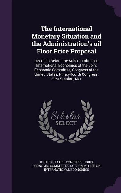The International Monetary Situation and the Administration’s Oil Floor Price Proposal: Hearings Before the Subcommittee on International Economics of