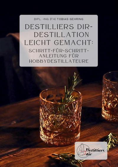 Destilliers dir - Destillation leicht gemacht: Schritt-für-Schritt-Anleitung für Hobbydestillateure