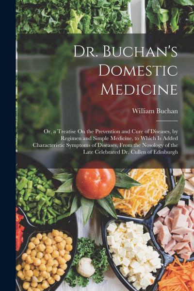 Dr. Buchan’s Domestic Medicine: Or, a Treatise On the Prevention and Cure of Diseases, by Regimen and Simple Medicine, to Which Is Added Characteristi