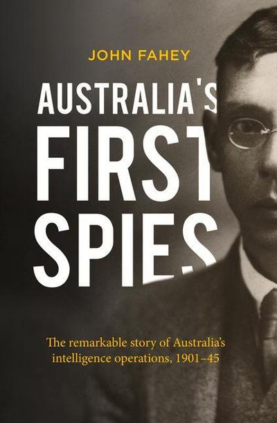 Australia’s First Spies: The Remarkable Story of Australia’s Intelligence Operations, 1901-45