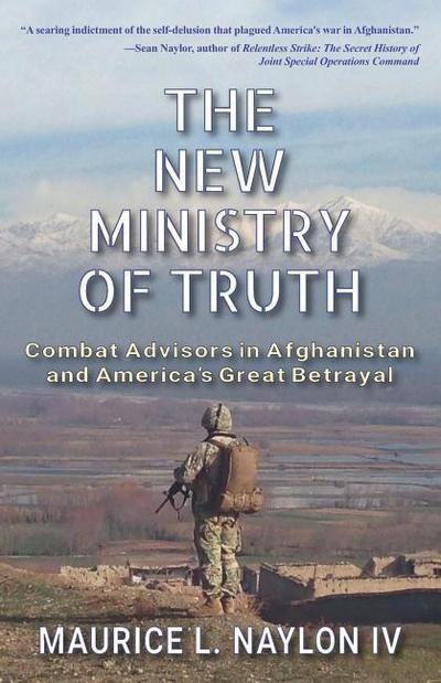 The New Ministry of Truth: Combat Advisors in Afghanistan and America’s Great Betrayal