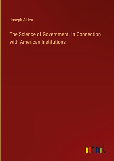 The Science of Government. In Connection with American Institutions