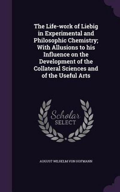 The Life-work of Liebig in Experimental and Philosophic Chemistry; With Allusions to his Influence on the Development of the Collateral Sciences and o
