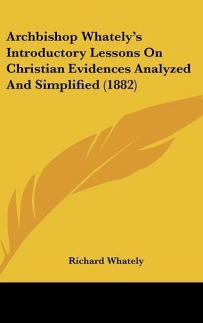 Archbishop Whately’s Introductory Lessons On Christian Evidences Analyzed And Simplified (1882)