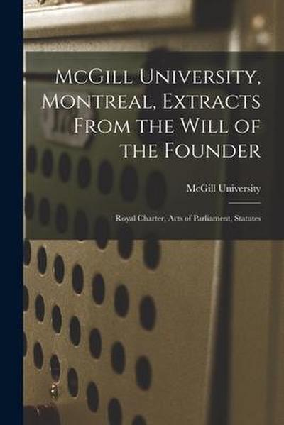 McGill University, Montreal, Extracts From the Will of the Founder [microform]: Royal Charter, Acts of Parliament, Statutes