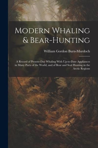 Modern Whaling & Bear-hunting: A Record of Present-day Whaling With Up-to-date Appliances in Many Parts of the World, and of Bear and Seal Hunting in