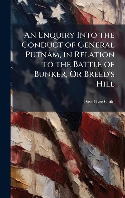 An Enquiry Into the Conduct of General Putnam, in Relation to the Battle of Bunker, Or Breed’s Hill