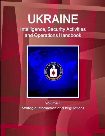 Ukraine Intelligence, Security Activities and Operations Handbook Volume 1 Strategic Information and Regulations
