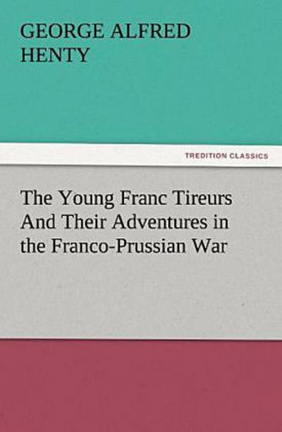 The Young Franc Tireurs And Their Adventures in the Franco-Prussian War