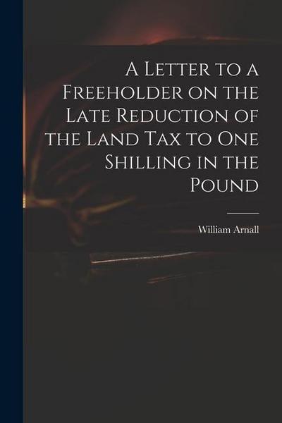 A Letter to a Freeholder on the Late Reduction of the Land Tax to One Shilling in the Pound